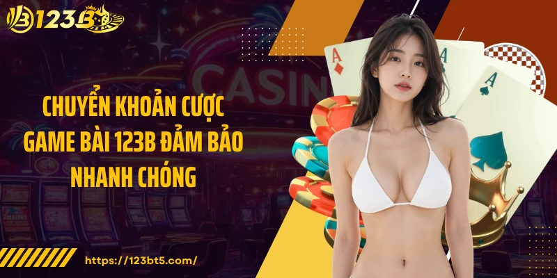 Chuyển khoản cược game bài 123B đảm bảo nhanh chóng
