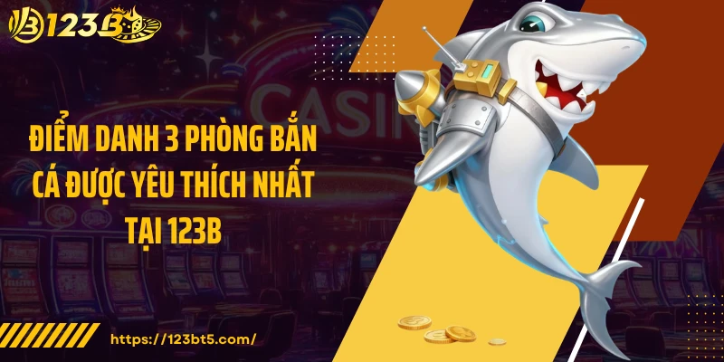 Điểm danh 3 phòng bắn cá được yêu thích nhất tại 123B