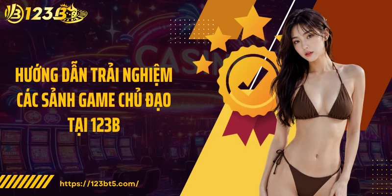 Hướng dẫn trải nghiệm các sảnh game chủ đạo tại 123B