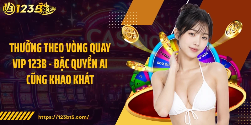 Thưởng Theo Vòng Quay VIP 123B - Đặc Quyền Ai Cũng Khao Khát